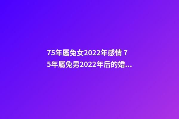 75年屬兔女2022年感情 75年屬兔男2022年后的婚姻，2022年屬兔人的全年運勢